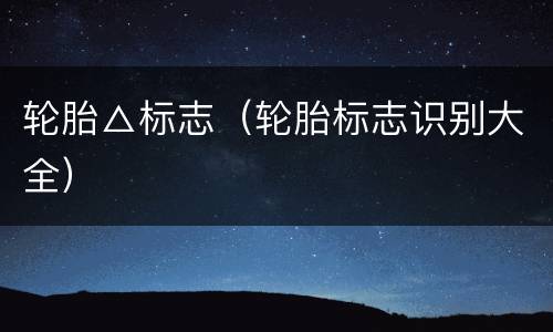 轮胎△标志（轮胎标志识别大全）