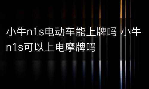 小牛n1s电动车能上牌吗 小牛n1s可以上电摩牌吗