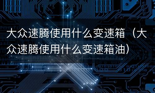 大众速腾使用什么变速箱（大众速腾使用什么变速箱油）