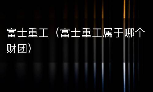 富士重工（富士重工属于哪个财团）