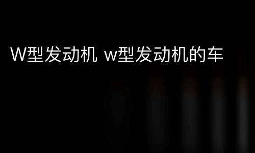 W型发动机 w型发动机的车