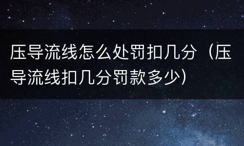 压导流线怎么处罚扣几分（压导流线扣几分罚款多少）