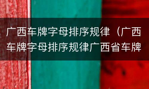 广西车牌字母排序规律（广西车牌字母排序规律广西省车牌字母）