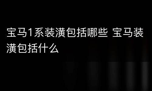 宝马1系装潢包括哪些 宝马装潢包括什么