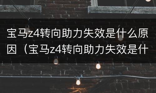 宝马z4转向助力失效是什么原因（宝马z4转向助力失效是什么原因造成的）