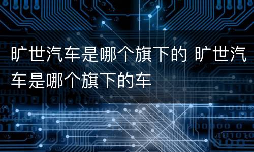 旷世汽车是哪个旗下的 旷世汽车是哪个旗下的车