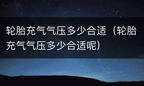 轮胎充气气压多少合适（轮胎充气气压多少合适呢）