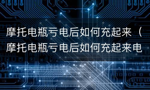 摩托电瓶亏电后如何充起来（摩托电瓶亏电后如何充起来电）