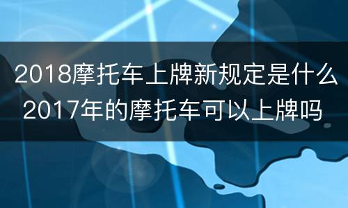 2018摩托车上牌新规定是什么 2017年的摩托车可以上牌吗
