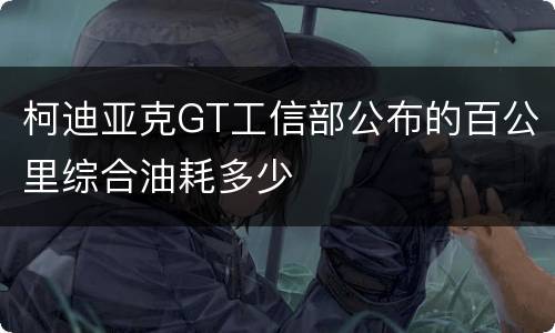 柯迪亚克GT工信部公布的百公里综合油耗多少