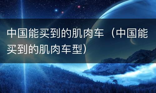 中国能买到的肌肉车（中国能买到的肌肉车型）