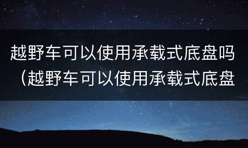 越野车可以使用承载式底盘吗（越野车可以使用承载式底盘吗）
