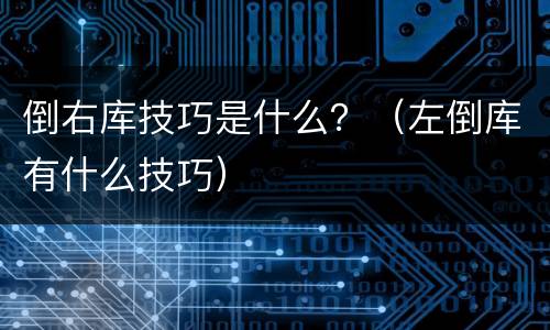 倒右库技巧是什么？（左倒库有什么技巧）