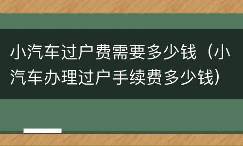 小汽车过户费需要多少钱（小汽车办理过户手续费多少钱）