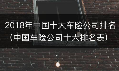 2018年中国十大车险公司排名（中国车险公司十大排名表）