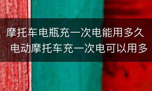 摩托车电瓶充一次电能用多久 电动摩托车充一次电可以用多久