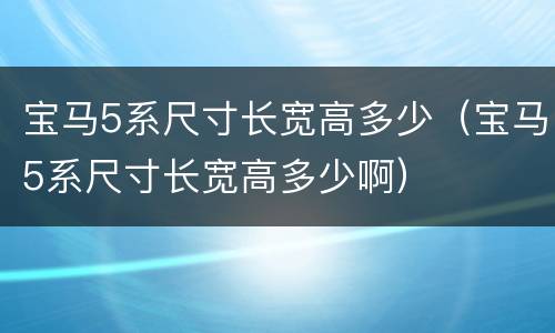 宝马5系尺寸长宽高多少（宝马5系尺寸长宽高多少啊）
