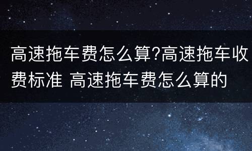 高速拖车费怎么算?高速拖车收费标准 高速拖车费怎么算的