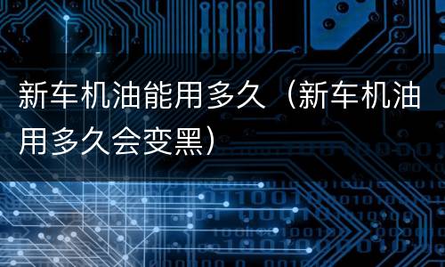 新车机油能用多久（新车机油用多久会变黑）