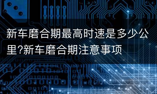新车磨合期最高时速是多少公里?新车磨合期注意事项