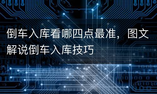倒车入库看哪四点最准，图文解说倒车入库技巧