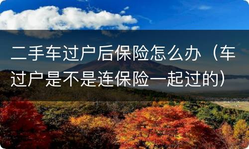 二手车过户后保险怎么办（车过户是不是连保险一起过的）
