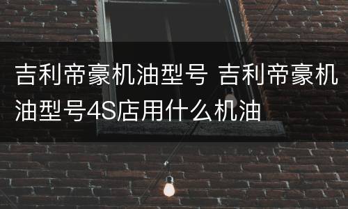 吉利帝豪机油型号 吉利帝豪机油型号4S店用什么机油