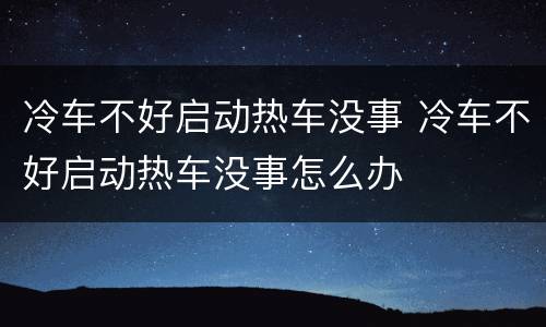 冷车不好启动热车没事 冷车不好启动热车没事怎么办