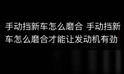 手动挡新车怎么磨合 手动挡新车怎么磨合才能让发动机有劲