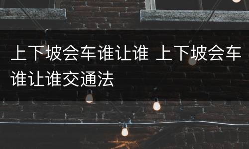上下坡会车谁让谁 上下坡会车谁让谁交通法