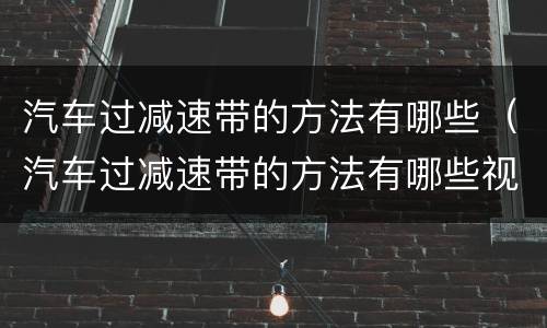 汽车过减速带的方法有哪些（汽车过减速带的方法有哪些视频）