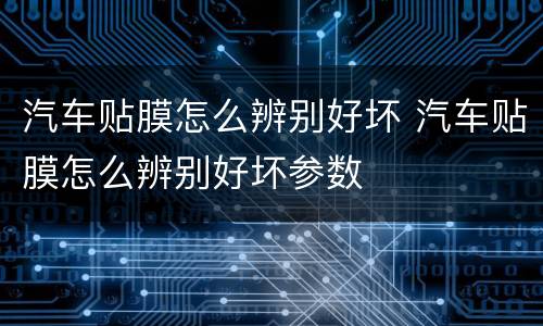 汽车贴膜怎么辨别好坏 汽车贴膜怎么辨别好坏参数