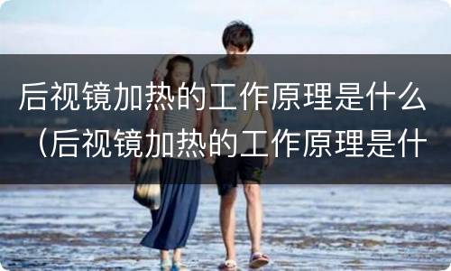 后视镜加热的工作原理是什么（后视镜加热的工作原理是什么意思）