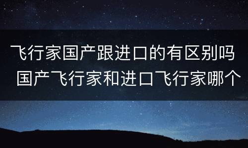飞行家国产跟进口的有区别吗 国产飞行家和进口飞行家哪个好