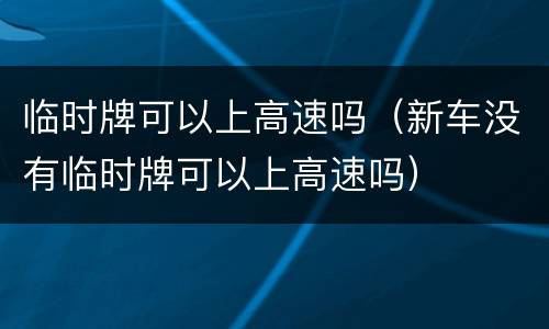 临时牌可以上高速吗（新车没有临时牌可以上高速吗）