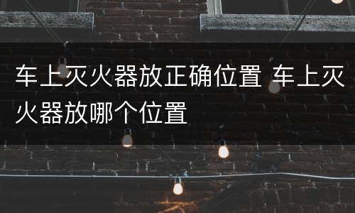 车上灭火器放正确位置 车上灭火器放哪个位置