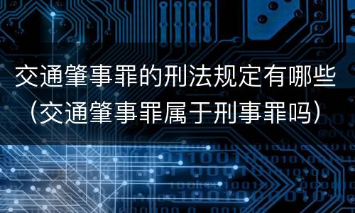 交通肇事罪的刑法规定有哪些（交通肇事罪属于刑事罪吗）
