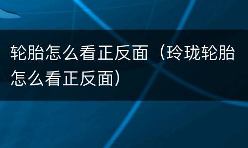 轮胎怎么看正反面（玲珑轮胎怎么看正反面）