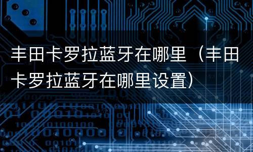 丰田卡罗拉蓝牙在哪里（丰田卡罗拉蓝牙在哪里设置）