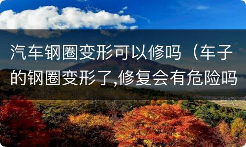 汽车钢圈变形可以修吗（车子的钢圈变形了,修复会有危险吗）