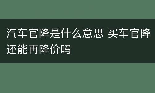 汽车官降是什么意思 买车官降还能再降价吗