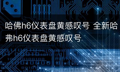 哈佛h6仪表盘黄感叹号 全新哈弗h6仪表盘黄感叹号