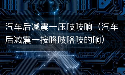 汽车后减震一压吱吱响（汽车后减震一按咯吱咯吱的响）
