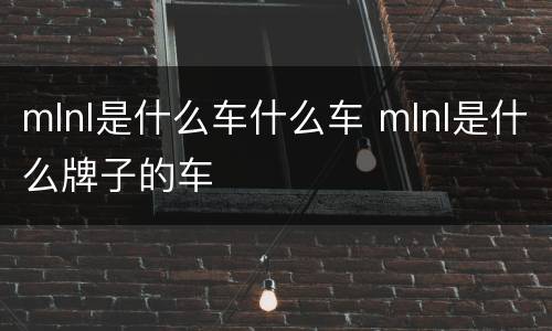 mlnl是什么车什么车 mlnl是什么牌子的车