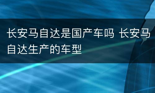 长安马自达是国产车吗 长安马自达生产的车型