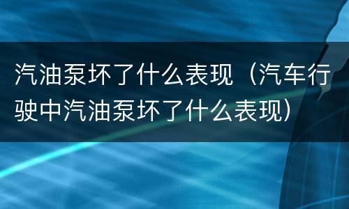 汽油泵坏了什么表现（汽车行驶中汽油泵坏了什么表现）