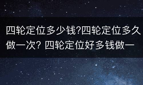 四轮定位多少钱?四轮定位多久做一次? 四轮定位好多钱做一次