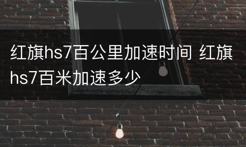 红旗hs7百公里加速时间 红旗hs7百米加速多少