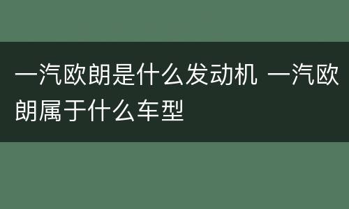 一汽欧朗是什么发动机 一汽欧朗属于什么车型
