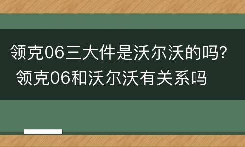 领克06三大件是沃尔沃的吗？ 领克06和沃尔沃有关系吗